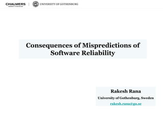 Consequences of Mispredictions of 
Software Reliability 
Rakesh Rana 
University of Gothenburg, Sweden 
rakesh.rana@gu.se 
 