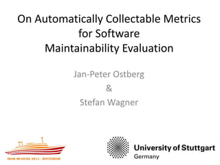 On Automatically Collectable Metrics 
for Software 
Maintainability Evaluation 
Jan-Peter Ostberg 
& 
Stefan Wagner 
 