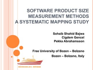 SOFTWARE PRODUCT SIZE 
MEASUREMENT METHODS 
A SYSTEMATIC MAPPING STUDY 
Sohaib Shahid Bajwa 
Cigdem Gencel 
Pekka Abrahamsson 
Free University of Bozen – Bolzano 
Bozen – Bolzano, Italy 
 