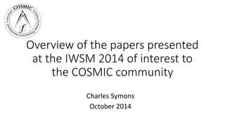Overview of the papers presented 
at the IWSM 2014 of interest to 
the COSMIC community 
Charles Symons 
October 2014 
 