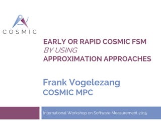 EARLY OR RAPID COSMIC FSM
BY USING
APPROXIMATION APPROACHES
International Workshop on Software Measurement 2015
Frank Vogelezang
COSMIC MPC
 