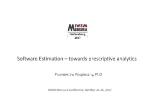 Software	Estimation	– towards	prescriptive	analytics
Przemyslaw Pospieszny,	PhD
IWSM	Mensura	Conference,	October	24-26,	2017
 