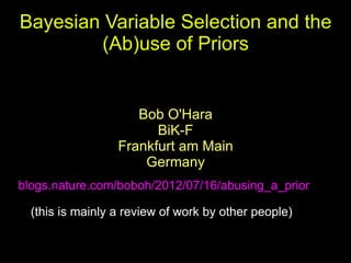 Bayesian Variable Selection and the
        (Ab)use of Priors


                     Bob O'Hara
                        BiK-F
                  Frankfurt am Main
                      Germany
blogs.nature.com/boboh/2012/07/16/abusing_a_prior

  (this is mainly a review of work by other people)
 