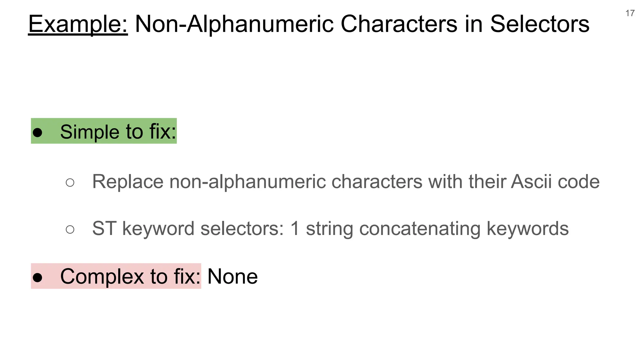 ● Simple to fix:
○ Replace non-alphanumeric characters with their Ascii code
○ ST keyword selectors: 1 string concatenating keywords
● Complex to fix: None
17
Example: Non-Alphanumeric Characters in Selectors
 