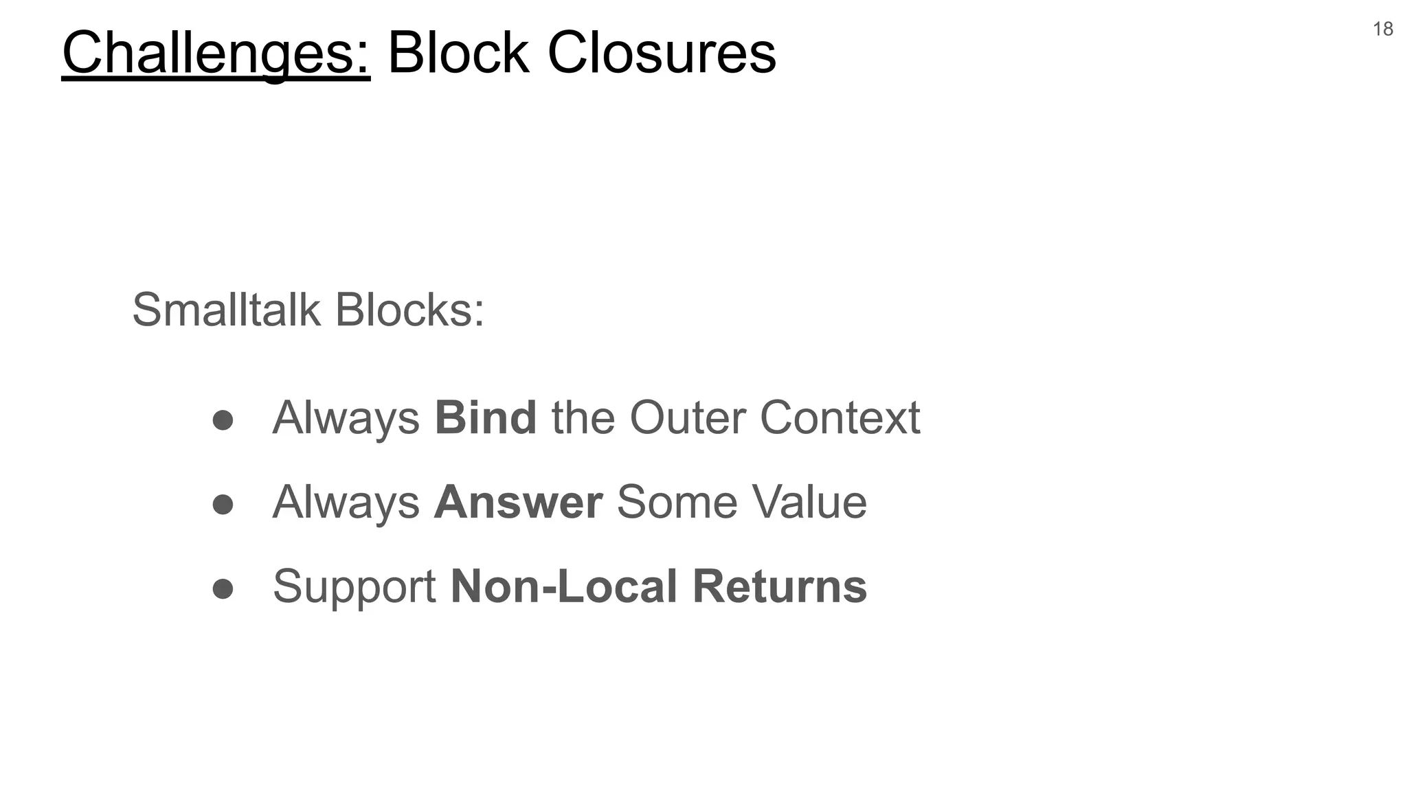 Smalltalk Blocks:
● Always Bind the Outer Context
● Always Answer Some Value
● Support Non-Local Returns
18
Challenges: Block Closures
 