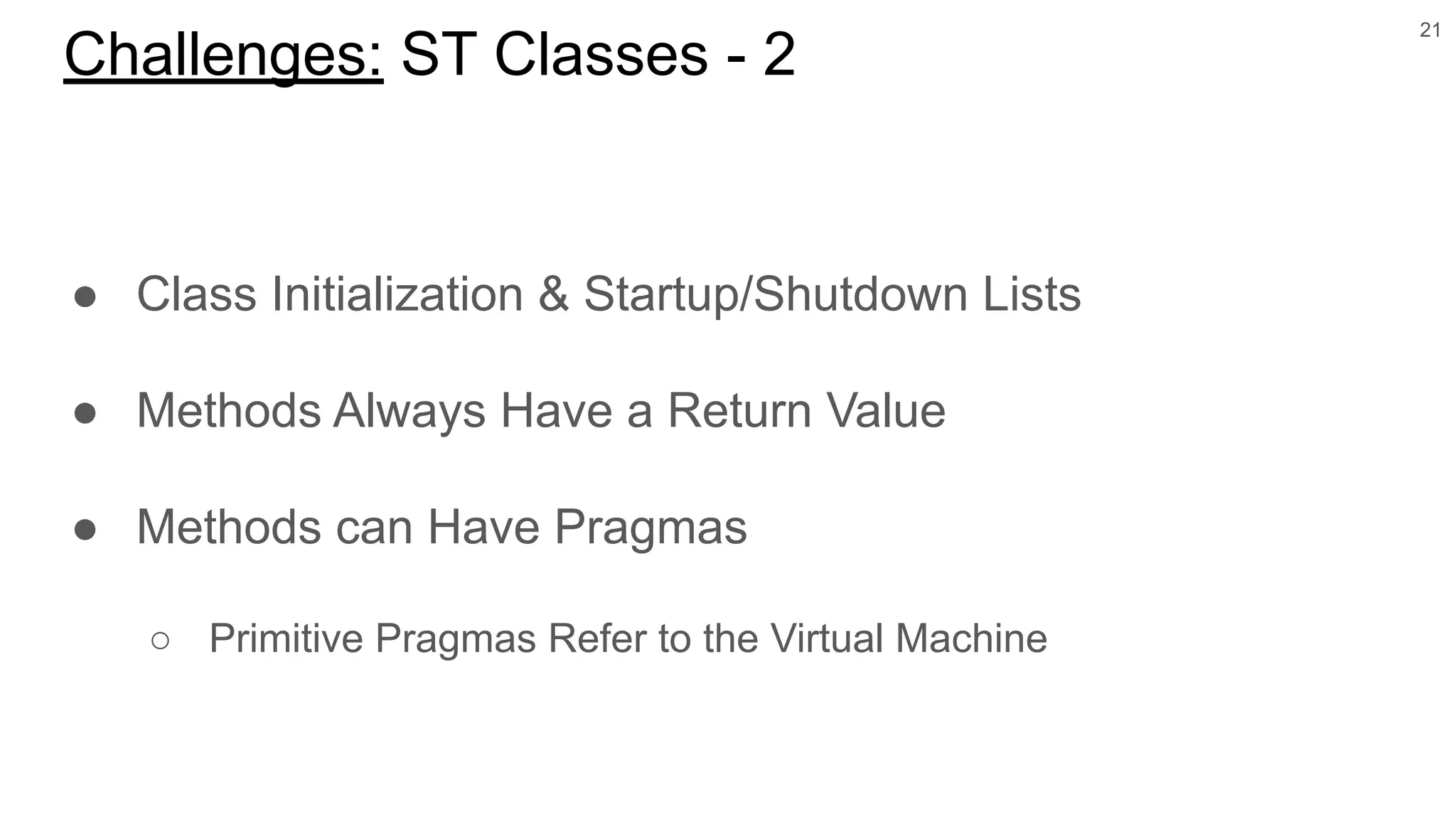 ● Class Initialization & Startup/Shutdown Lists
● Methods Always Have a Return Value
● Methods can Have Pragmas
○ Primitive Pragmas Refer to the Virtual Machine
21
Challenges: ST Classes - 2
 