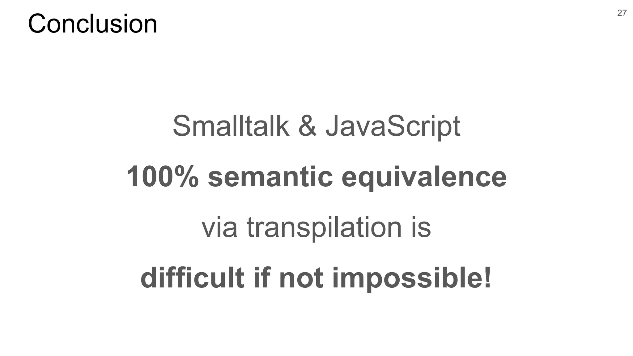 Smalltalk & JavaScript
100% semantic equivalence
via transpilation is
difficult if not impossible!
27
Conclusion
 