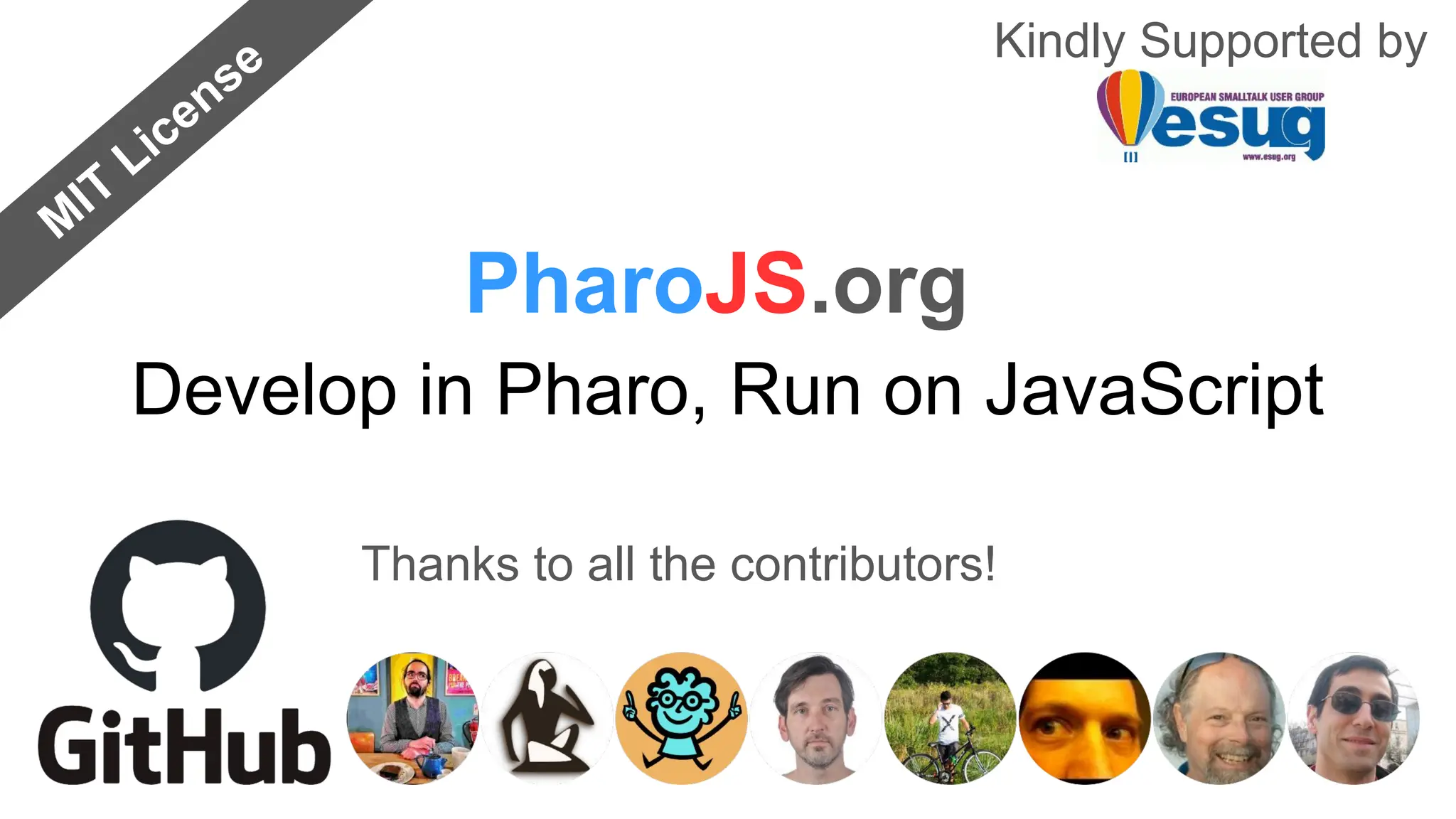 Develop in Pharo, Run on JavaScript
PharoJS.org
Kindly Supported by
Thanks to all the contributors!
M
IT
License
 