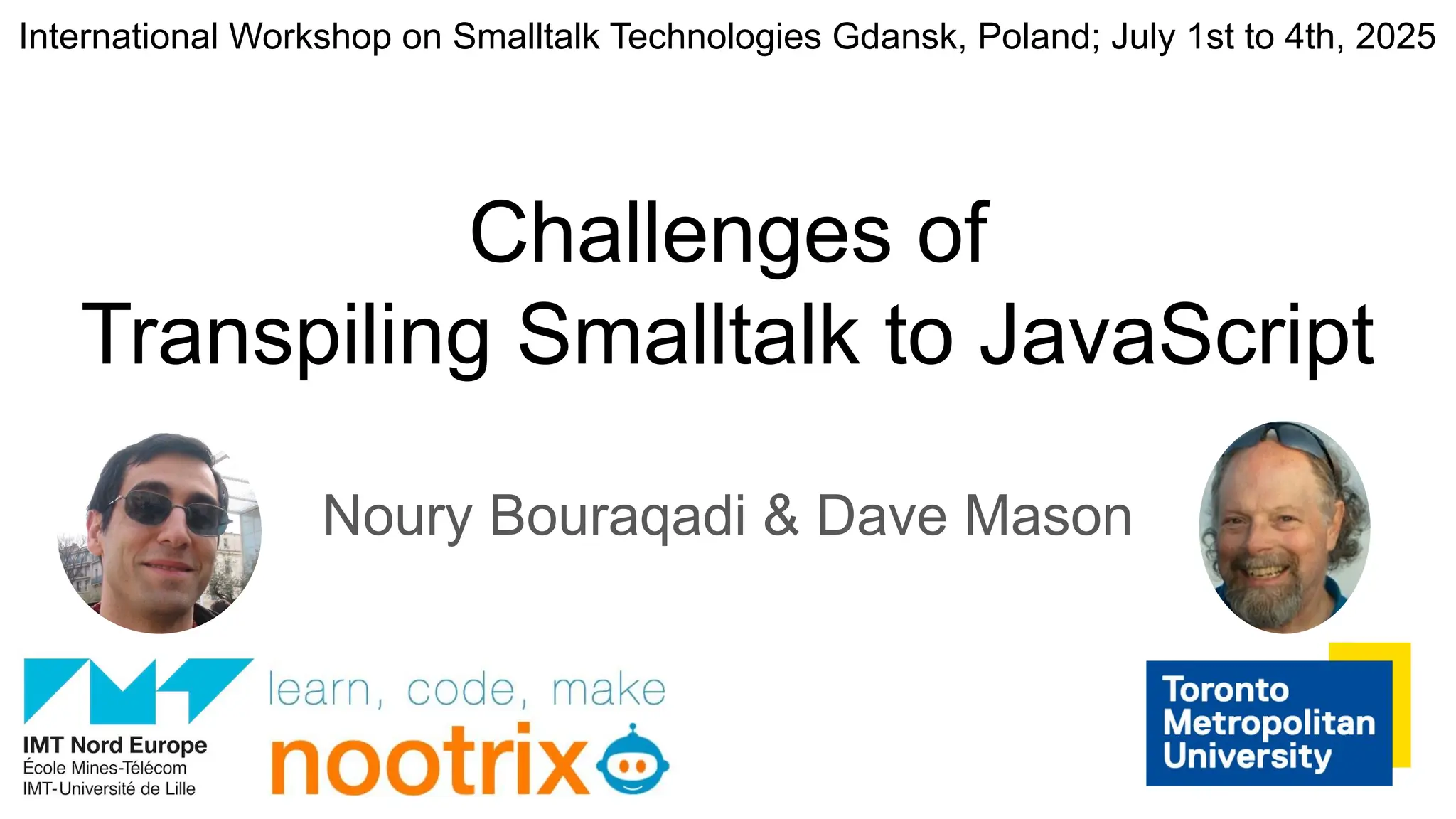 Challenges of
Transpiling Smalltalk to JavaScript
Noury Bouraqadi & Dave Mason
International Workshop on Smalltalk Technologies Gdansk, Poland; July 1st to 4th, 2025
 