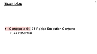 ● Complex to fix: ST Reifies Execution Contexts
○ ST thisContext
26
Examples
 