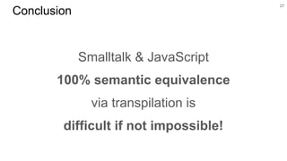 Smalltalk & JavaScript
100% semantic equivalence
via transpilation is
difficult if not impossible!
27
Conclusion
 