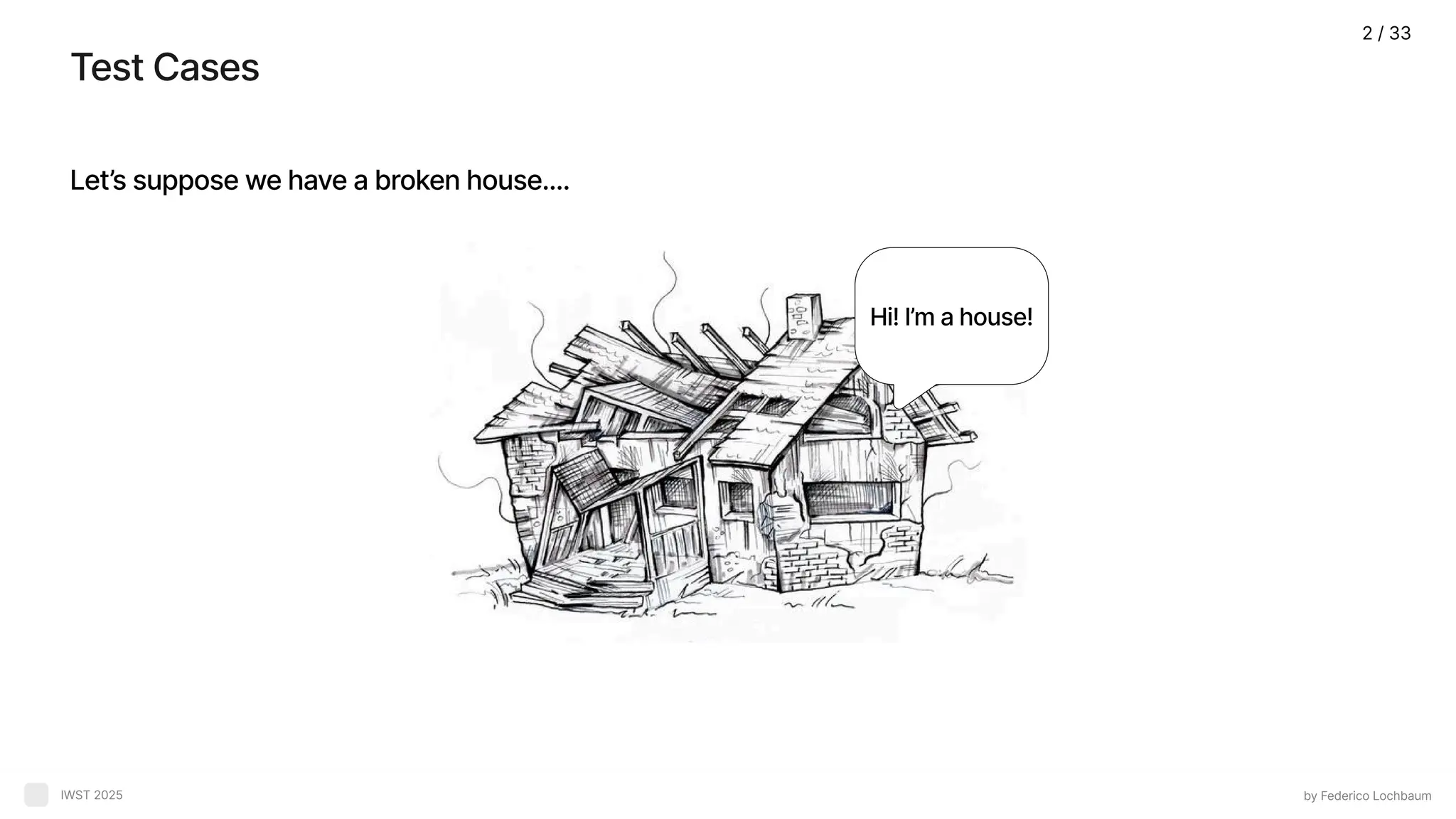 Test Cases by Federico Lochbaum IWST 2025 Let’s suppose we have a broken house.... Hi! I’m a house! 2 / 33 