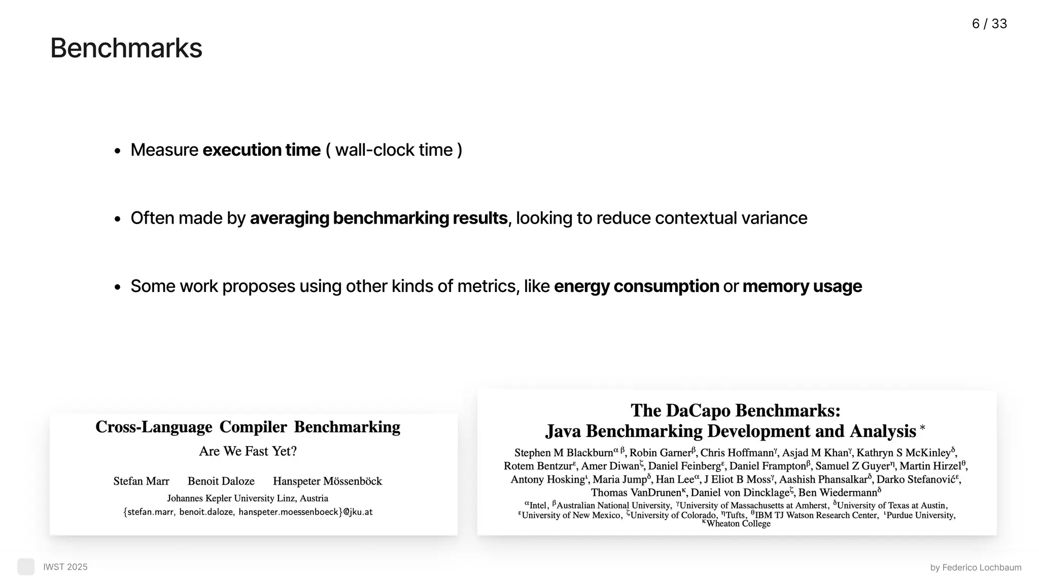 Benchmarks by Federico Lochbaum IWST 2025 Measure execution time ( wall-clock time Often made by averaging benchmarking results, looking to reduce contextual varianc Some work proposes using other kinds of metrics, like energy consumption or memory usage 6 / 33 