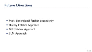 Future Directions
• Multi-dimensional fetcher dependency
• History Fetcher Approach
• GUI Fetcher Approach
• LLM Approach
17 / 22
 