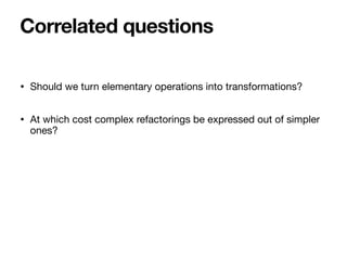 • Should we turn elementary operations into transformations?
• At which cost complex refactorings be expressed out of simp...