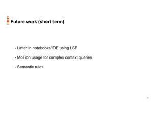 30
Future work (short term)
- Linter in notebooks/IDE using LSP
- MoTion usage for complex context queries
- Semantic rules
 