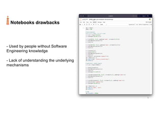 5
Notebooks drawbacks
- Used by people without Software
Engineering knowledge
- Lack of understanding the underlying
mechanisms
 