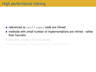 High performance Inlining
references to self / super code are inlined
methods with small number of implementations are inlined - rather
than heuristic
prevents creation of many blocks
provides large compilation units for optimization
 