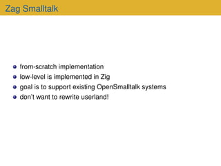 Zag Smalltalk
from-scratch implementation
low-level is implemented in Zig
goal is to support existing OpenSmalltalk system...