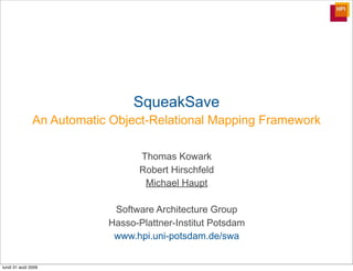 SqueakSave
               An Automatic Object-Relational Mapping Framework

                                  Thomas Kowark
                                  Robert Hirschfeld
                                   Michael Haupt

                            Software Architecture Group
                           Hasso-Plattner-Institut Potsdam
                            www.hpi.uni-potsdam.de/swa


lundi 31 août 2009
 
