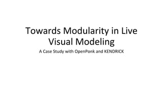 Towards Modularity in Live
Visual Modeling
A Case Study with OpenPonk and KENDRICK
 
