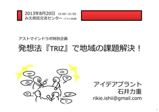 発想法『TRIZ』で地域の課題解決！
2013年8⽉20⽇ 19:00〜21:00
みえ県⺠交流センター（アスト津3階）
アイデアプラント
⽯井⼒重
rikie.ishii@gmail.com
アストマインドラボ特別企画
1
 
