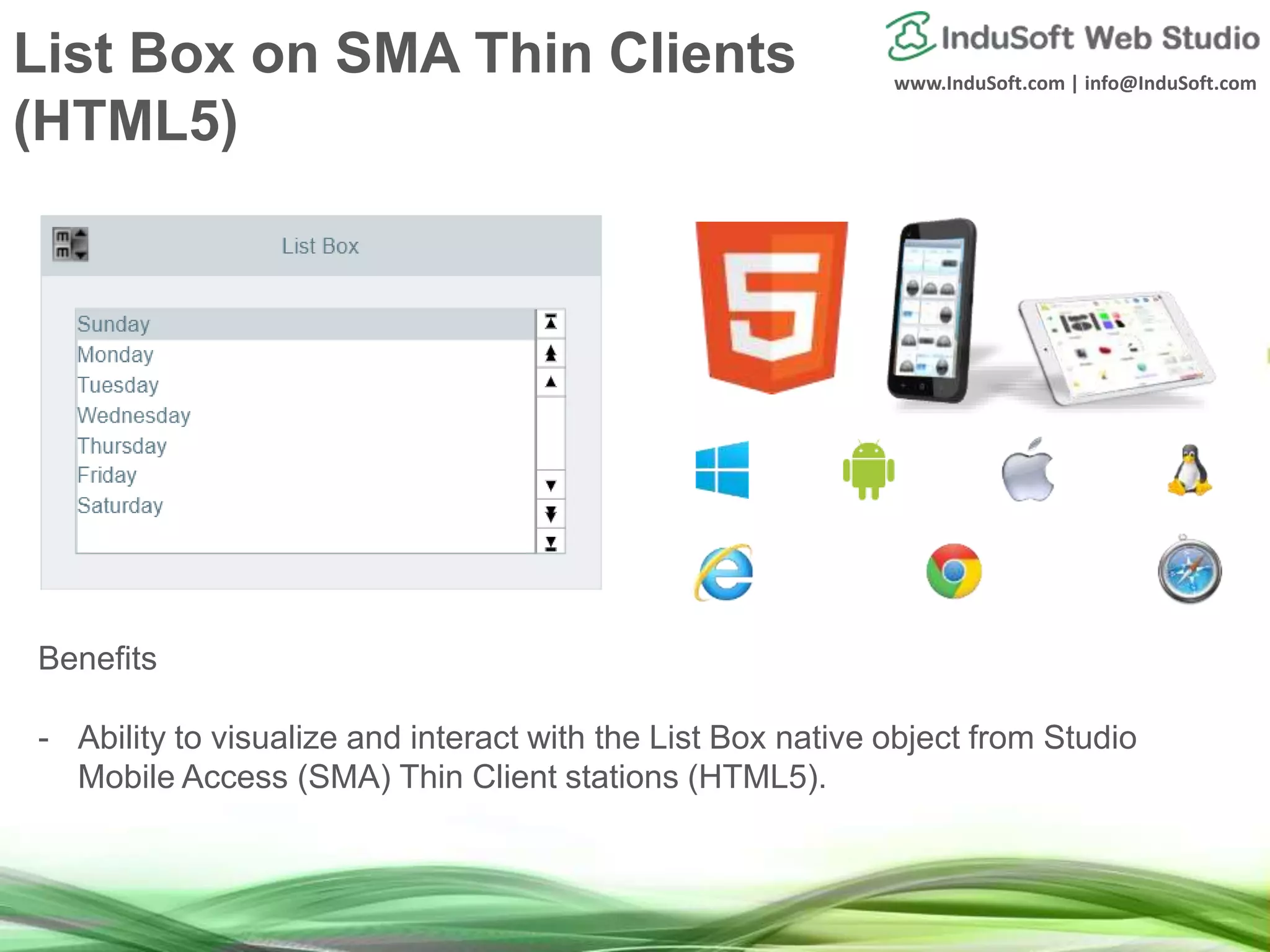 www.InduSoft.com | info@InduSoft.com
List Box on SMA Thin Clients
(HTML5)
Benefits
- Ability to visualize and interact with the List Box native object from Studio
Mobile Access (SMA) Thin Client stations (HTML5).
 