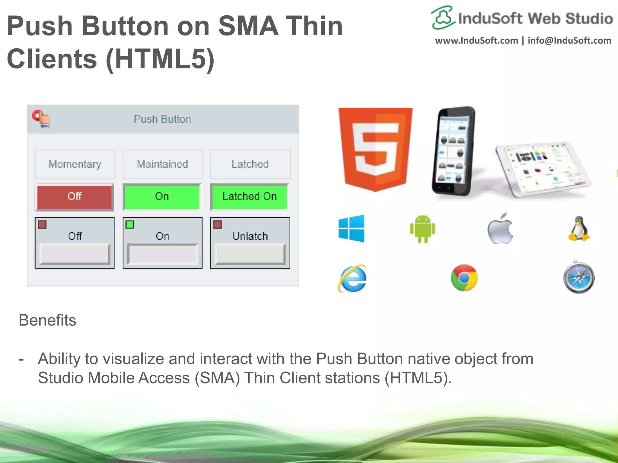 www.InduSoft.com | info@InduSoft.com
Push Button on SMA Thin
Clients (HTML5)
Benefits
- Ability to visualize and interact with the Push Button native object from
Studio Mobile Access (SMA) Thin Client stations (HTML5).
 