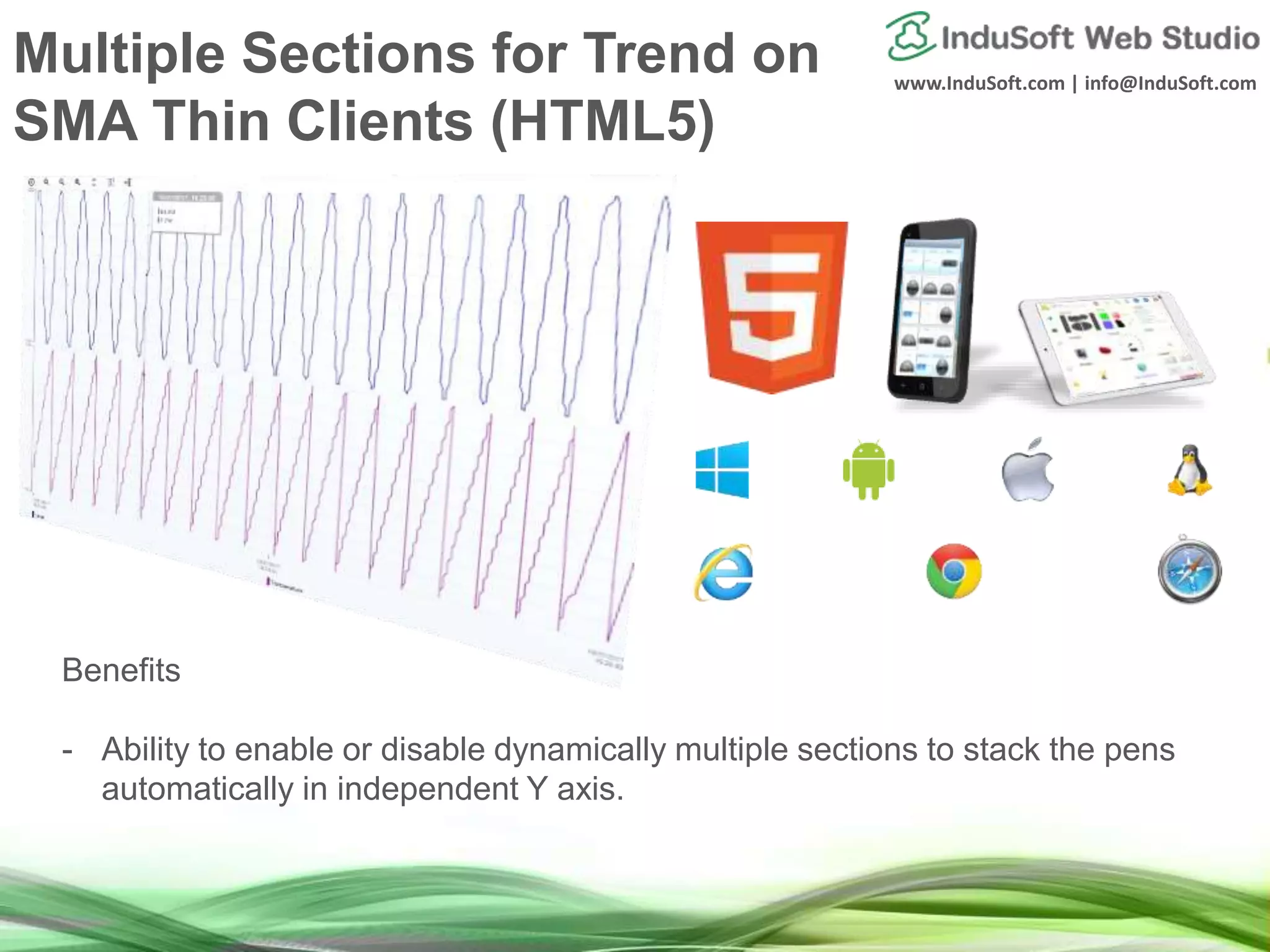 www.InduSoft.com | info@InduSoft.com
Multiple Sections for Trend on
SMA Thin Clients (HTML5)
Benefits
- Ability to enable or disable dynamically multiple sections to stack the pens
automatically in independent Y axis.
 