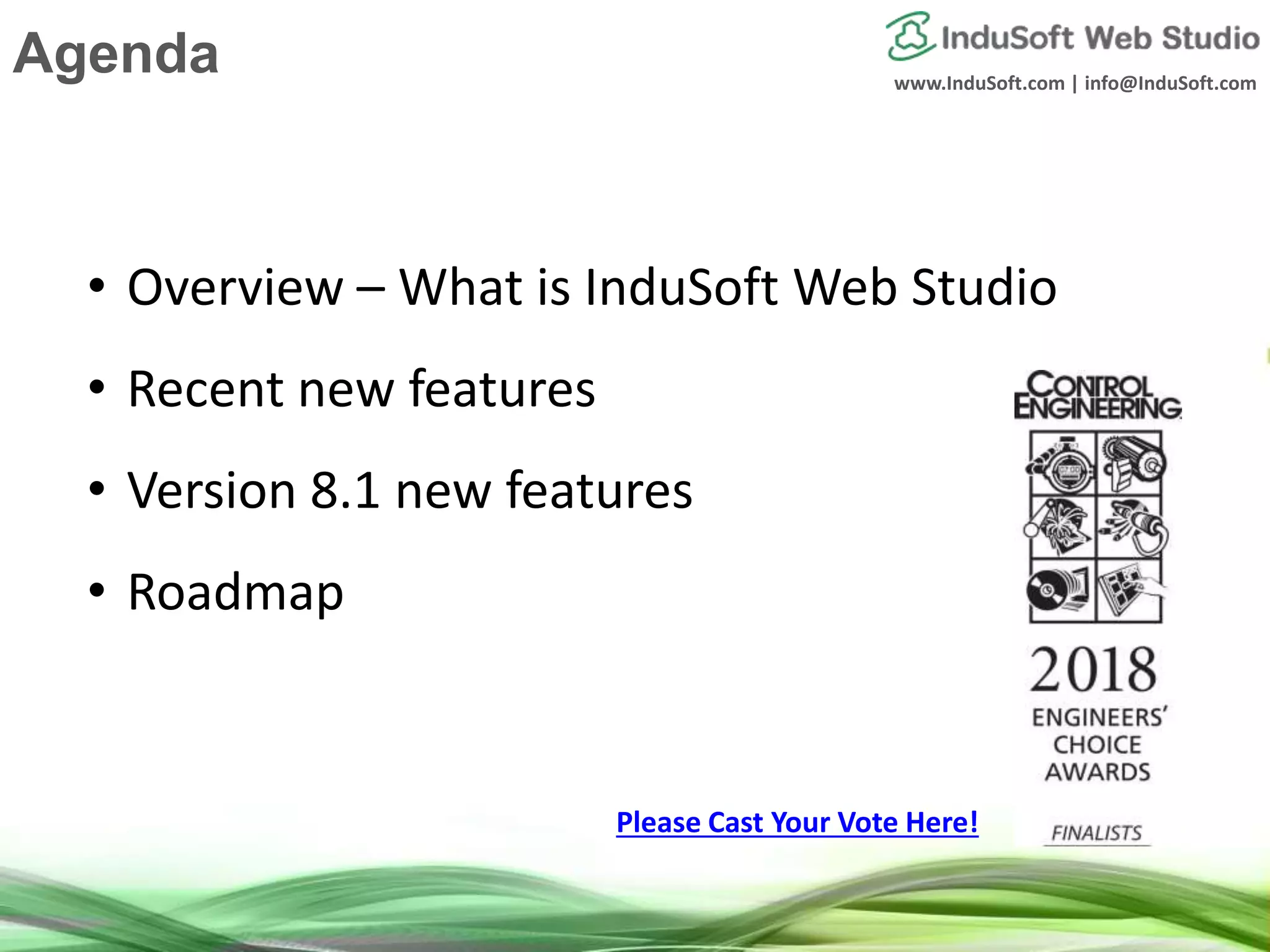 www.InduSoft.com | info@InduSoft.com
Agenda
• Overview – What is InduSoft Web Studio
• Recent new features
• Version 8.1 new features
• Roadmap
Please Cast Your Vote Here!
 