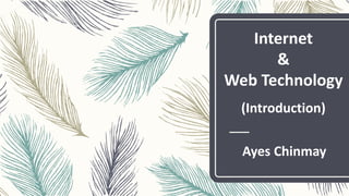 Ayes Chinmay
Internet
&
Web Technology
(Introduction)
 