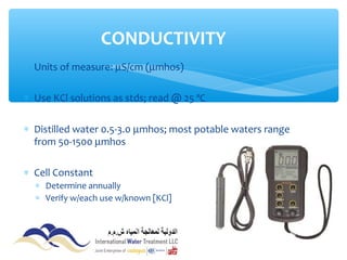 ∗ Units of measure: µS/cm (µmhos)
∗ Use KCl solutions as stds; read @ 25 ºC
∗ Distilled water 0.5-3.0 µmhos; most potable waters range
from 50-1500 µmhos
∗ Cell Constant
∗ Determine annually
∗ Verify w/each use w/known [KCl]
∗ RSDs < 1%
CONDUCTIVITY
 