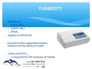 ∗ References
∗ HACH-2100
∗ USEPA 180.1
∗ APHA,
∗ Applies to DW & SW
∗ Caused by fine suspended matter; it’s a
measure of the clarity of water
∗ Units are NTU’s;
∗ <1 required for DW analyses of metals
TURBIDITY
 
