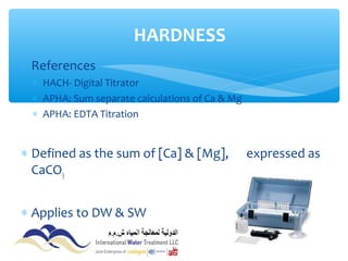 ∗ References
∗ HACH- Digital Titrator
∗ APHA: Sum separate calculations of Ca & Mg
∗ APHA: EDTA Titration
∗ Defined as the sum of [Ca] & [Mg], expressed as
CaCO3
∗ Applies to DW & SW
HARDNESS
 