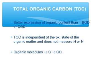 ∗ Better expression of organic content than BOD
or COD
∗ TOC is independent of the ox. state of the
organic matter and does not measure H or N
∗ Organic molecules ⇒ C ⇒ CO2
TOTAL ORGANIC CARBON (TOC)
 