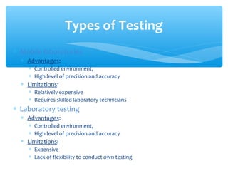 ∗ Mobile laboratories
∗ Advantages:
∗ Controlled environment,
∗ High level of precision and accuracy
∗ Limitations:
∗ Relatively expensive
∗ Requires skilled laboratory technicians
∗ Laboratory testing
∗ Advantages:
∗ Controlled environment,
∗ High level of precision and accuracy
∗ Limitations:
∗ Expensive
∗ Lack of flexibility to conduct own testing
Types of Testing
 