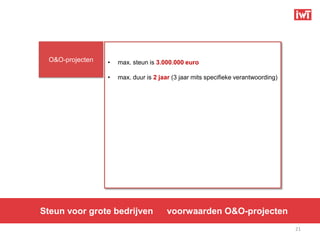 O&O-projecten   •   max. steun is 3.000.000 euro

                 •   max. duur is 2 jaar (3 jaar mits specifieke verantwoording)




Steun voor grote bedrijven             voorwaarden O&O-projecten
                                                                                   21
 