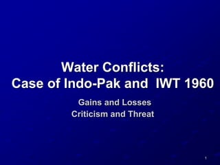 1
Water Conflicts:
Case of Indo-Pak and IWT 1960
Gains and Losses
Criticism and Threat
 