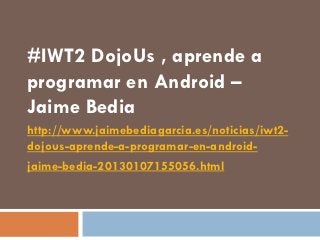#IWT2 DojoUs , aprende a
programar en Android –
Jaime Bedia
http://www.jaimebediagarcia.es/noticias/iwt2-
dojous-aprende-a-programar-en-android-
jaime-bedia-20130107155056.html
 