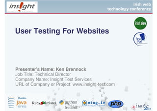 User Testing For Websites




Presenter’s Name: Ken Brennock
Job Title: Technical Director
Company Name: Insight Test Services
URL of Company or Project: www.insight-test.com
 