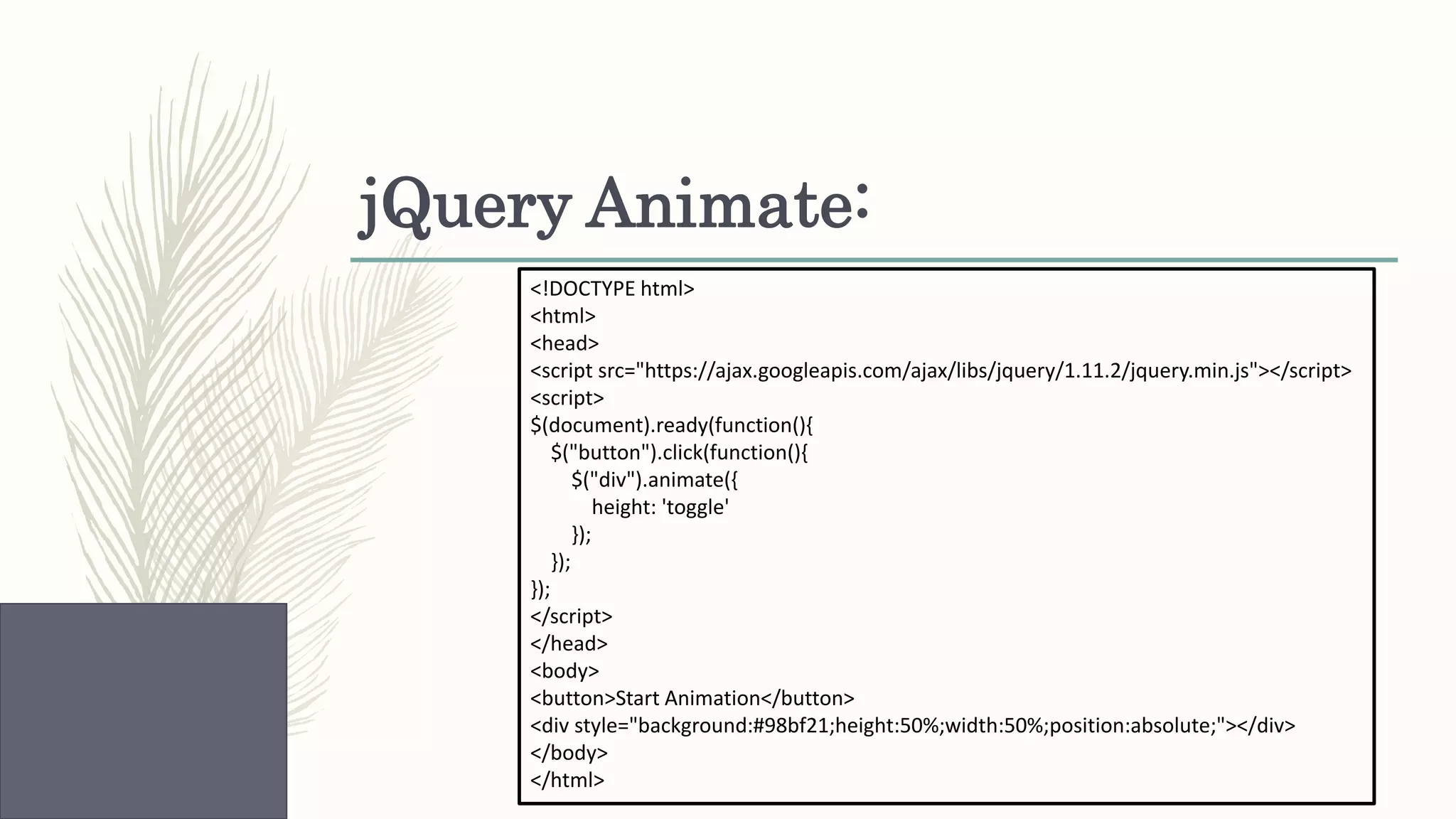 jQuery Animate: <!DOCTYPE html> <html> <head> <script src="https://ajax.googleapis.com/ajax/libs/jquery/1.11.2/jquery.min.js"></script> <script> $(document).ready(function(){ $("button").click(function(){ $("div").animate({ height: 'toggle' }); }); }); </script> </head> <body> <button>Start Animation</button> <div style="background:#98bf21;height:50%;width:50%;position:absolute;"></div> </body> </html> 