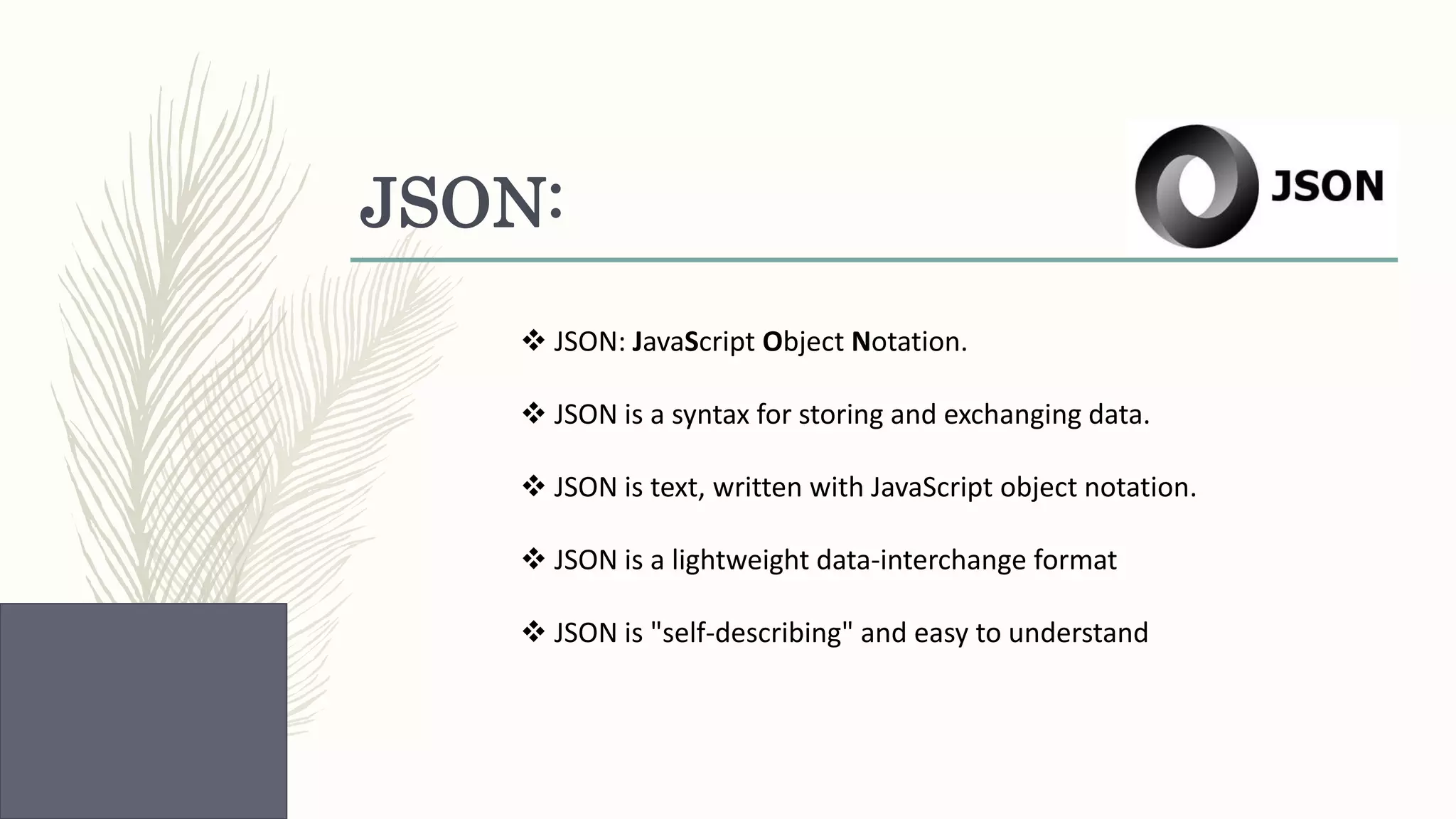 JSON:  JSON: JavaScript Object Notation.  JSON is a syntax for storing and exchanging data.  JSON is text, written with JavaScript object notation.  JSON is a lightweight data-interchange format  JSON is "self-describing" and easy to understand 