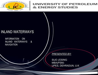 INLAND WATERWAYS
INFORMATION ON
INLAND WATERWAYS &
NAVIGATION
PRESENTED BY:
SIJO JOSING
MBA(PSM)
UPES, DEHRADUN, U.K
 