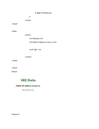 $("#gfg").html(data.ip);
})
</script>
</head>
<body>
<center>
<h1>SRI Datia</h1>
<h3>Public IP Address of user is:</h3>
<p id="gfg"></p>
</center>
</body>
</html>
Output:
Program 9:
 