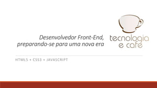 Desenvolvedor Front-End,
preparando-se para uma nova era
HTML5 + CSS3 + JAVASCRIPT
 