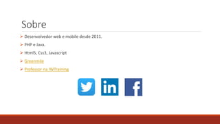 Sobre
 Desenvolvedor web e mobile desde 2011.
 PHP e Java.
 Html5, Css3, Javascript
 Greenmile
 Professor na IWTraining
 