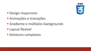  Design responsivo
 Animações e transições
 Gradiente e múltiplos backgrounds
 Layout flexível
 Seletores complexos
 