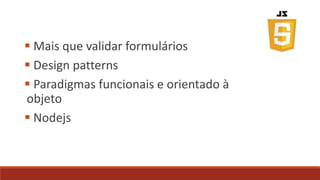  Mais que validar formulários
 Design patterns
 Paradigmas funcionais e orientado à
objeto
 Nodejs
 