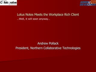 Lotus Notes Meets the Workplace Rich Client Andrew Pollack President, Northern Collaborative Technologies … Well, it will soon anyway… 