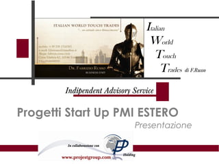 Progetti Start Up PMI ESTERO
Presentazione
Italian
World
Touch
Trades di F.Russo
Indipendent Advisory Service
In collaborazione con
Holding
www.projestgroup.com
 